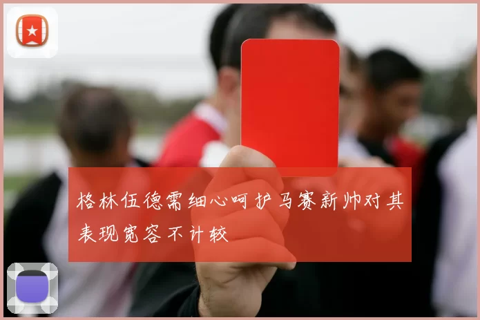 格林伍德需细心呵护马赛新帅对其表现宽容不计较