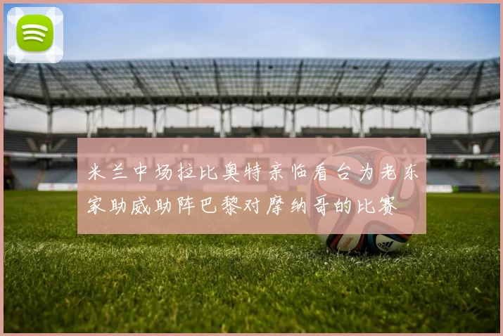 米兰中场拉比奥特亲临看台为老东家助威助阵巴黎对摩纳哥的比赛