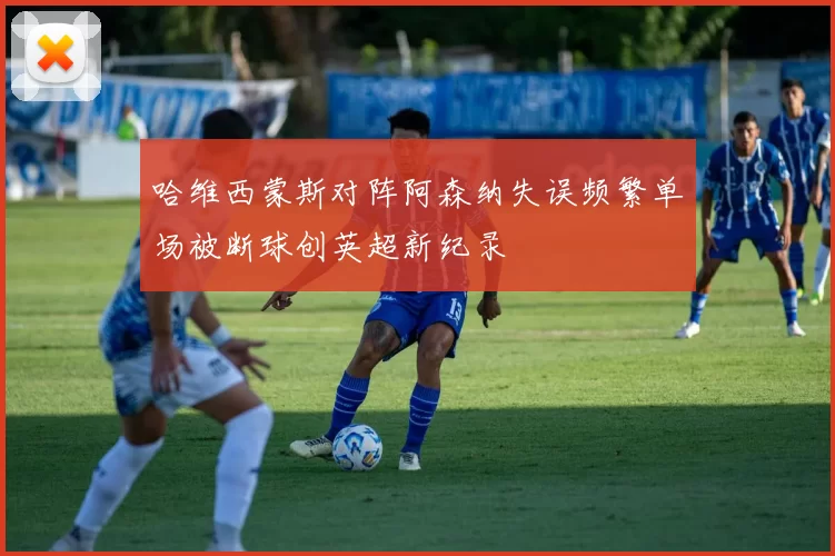哈维西蒙斯对阵阿森纳失误频繁单场被断球创英超新纪录