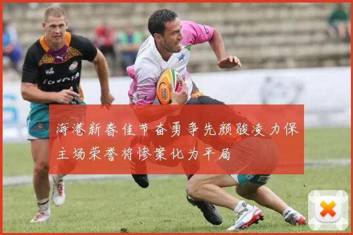 海港新春佳节奋勇争先颜骏凌力保主场荣誉将惨案化为平局