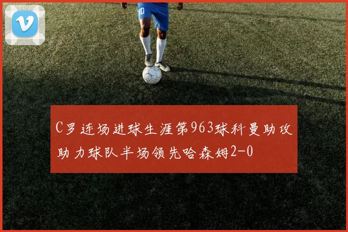 C罗连场进球生涯第963球科曼助攻助力球队半场领先哈森姆2-0