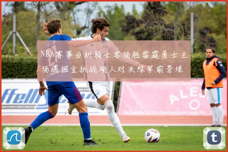 NBA赛事分析骑士客场胜雷霆勇士主场遇掘金挑战湖人对决绿军前景堪忧