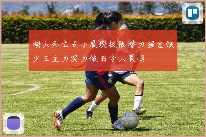 湖人死亡五小展现极限潜力掘金缺少三主力实力依旧令人畏惧