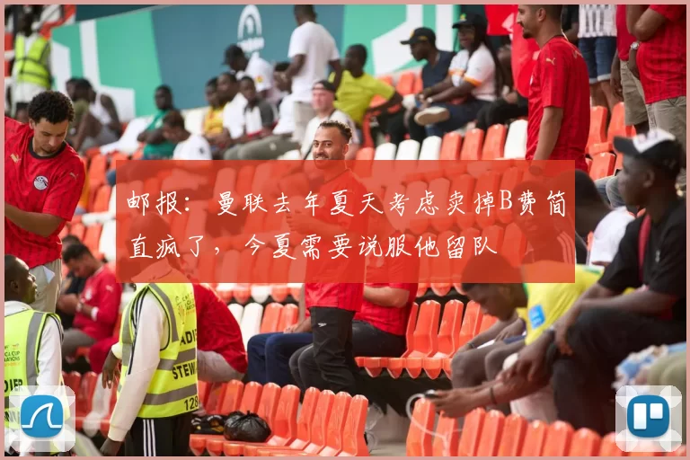 邮报：曼联去年夏天考虑卖掉B费简直疯了，今夏需要说服他留队