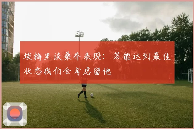 埃梅里谈桑乔表现：若能达到最佳状态我们会考虑留他