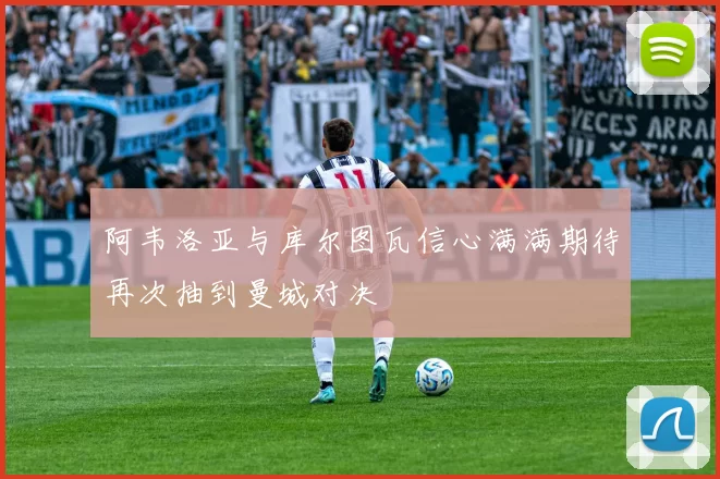阿韦洛亚与库尔图瓦信心满满期待再次抽到曼城对决