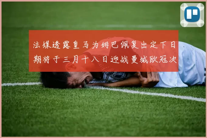 法媒透露皇马为姆巴佩复出定下日期将于三月十八日迎战曼城欧冠次回合