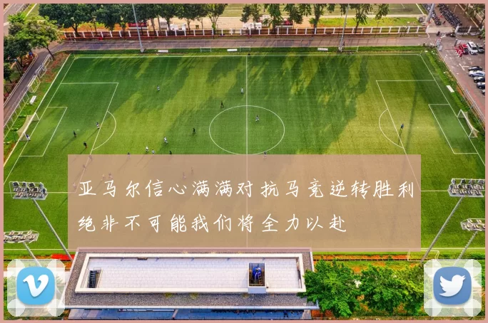 亚马尔信心满满对抗马竞逆转胜利绝非不可能我们将全力以赴