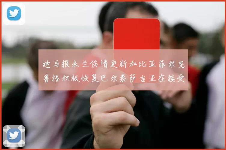 迪马报米兰伤情更新加比亚菲尔克鲁格积极恢复巴尔泰萨吉正在接受评估