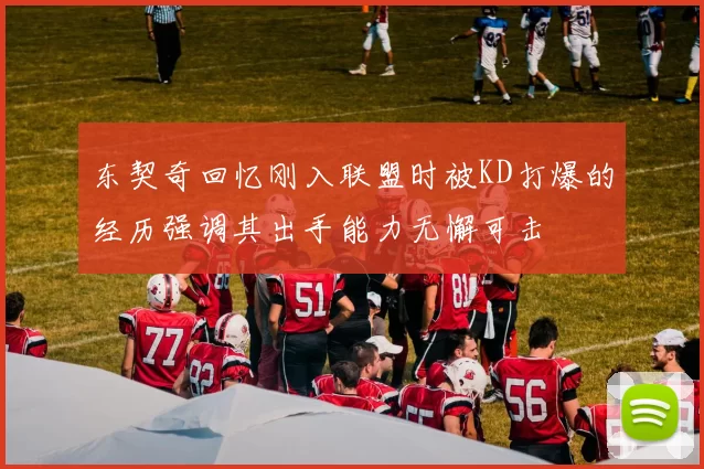 东契奇回忆刚入联盟时被KD打爆的经历强调其出手能力无懈可击