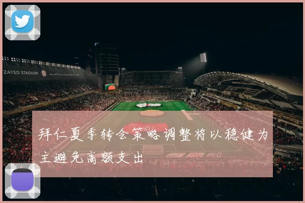 拜仁夏季转会策略调整将以稳健为主避免高额支出