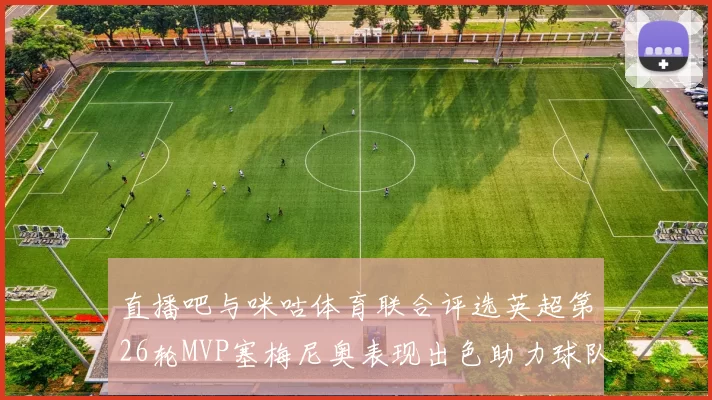 直播吧与咪咕体育联合评选英超第26轮MVP塞梅尼奥表现出色助力球队