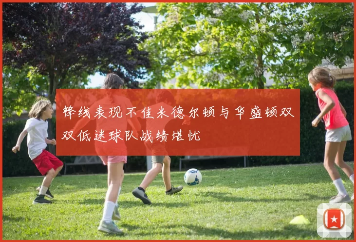 锋线表现不佳米德尔顿与华盛顿双双低迷球队战绩堪忧