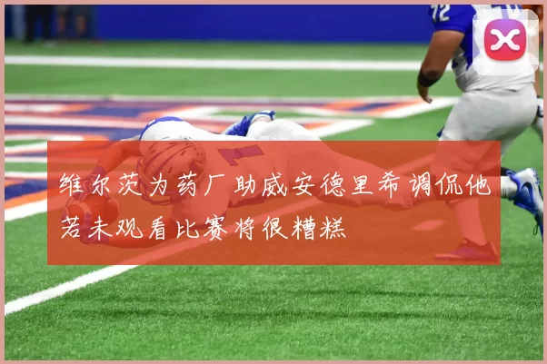 维尔茨为药厂助威安德里希调侃他若未观看比赛将很糟糕